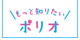もっと知りたいポリオ